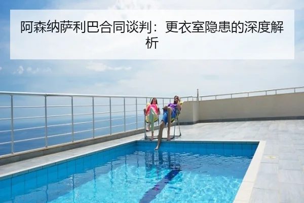 阿森纳萨利巴合同谈判：更衣室隐患的深度解析
